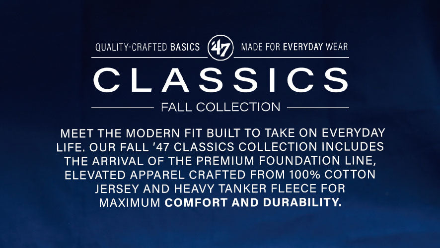 Classics Fall Collection. Quality-crafted basics made for everyday wear. Meet the modern fit built to take on everyday life. Our fall '47 Classics collection includes the arrival of the premium Foundation line, elevated apparel crafted from 100% cotton jersey and heavy tanker fleece for maximum comfort and durability.